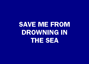 SAVE ME FROM

DROWNING IN
THE SEA