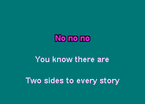 No no no

You know there are

Two sides to every story