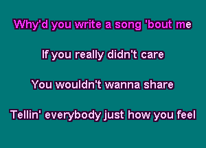 Why'd you write a song 'bout me

If you really didn't care
You wouldn't wanna share

Tellin' everybodyjust how you feel