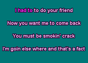 I had to to do your friend
Now you want me to come back
You must be smokin' crack

I'm goin else where and that's a fact