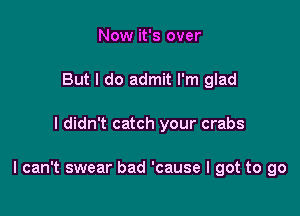 Now it's over
But I do admit I'm glad

I didn't catch your crabs

I can't swear bad 'cause I got to go