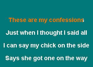 These are my confessions
Just when I thought I said all
I can say my chick on the side

Says she got one on the way