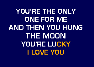YOU'RE THE ONLY
ONE FOR ME
AND THEN YOU HUNG

THE MOON
YOU'RE LUCKY
I LOVE YOU