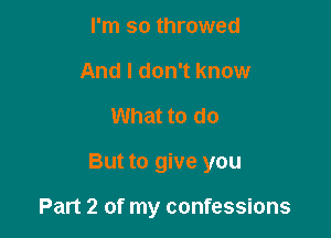 I'm so throwed
And I don't know

What to do

But to give you

Part 2 of my confessions