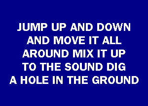 JUMP UP AND DOWN
AND MOVE IT ALL
AROUND MIX IT UP
TO THE SOUND DIG
A HOLE IN THE GROUND