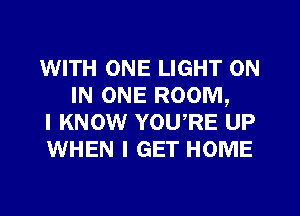 WITH ONE LIGHT ON
IN ONE ROOM,

I KNOW YOU,RE UP

WHEN I GET HOME