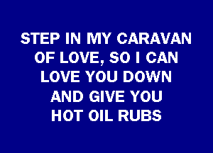 STEP IN MY CARAVAN
OF LOVE, so I CAN

LOVE YOU DOWN

AND GIVE YOU
HOT OIL RUBS