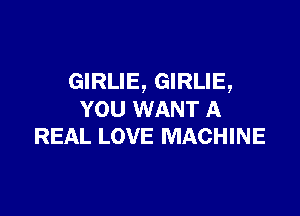 GIRLIE, GIRLIE,

YOU WANT A
REAL LOVE MACHINE