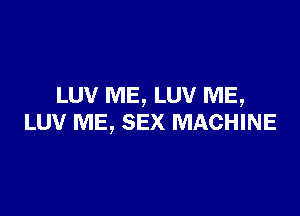 LUV ME, LUV ME,

LUV ME, SEX MACHINE