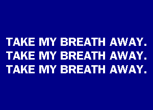 TAKE MY BREATH AWAY.
TAKE MY BREATH AWAY.
TAKE MY BREATH AWAY.