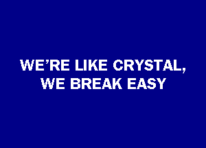 WERE LIKE CRYSTAL,

WE BREAK EASY