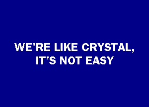 WERE LIKE CRYSTAL,

ITS NOT EASY