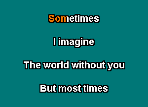 Sometimes

I imagine

The world without you

But most times