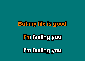 But my life is good

I'm feeling you

I'm feeling you