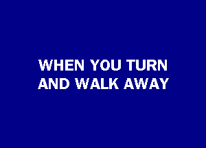 WHEN YOU TURN

AND WALK AWAY