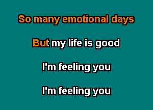 So many emotional days
But my life is good

I'm feeling you

I'm feeling you