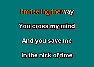 I'm feeling the way

You cross my mind
And you save me

In the nick of time