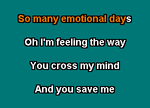 So many emotional days

Oh I'm feeling the way

You cross my mind

And you save me