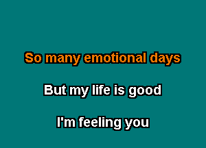 So many emotional days

But my life is good

I'm feeling you