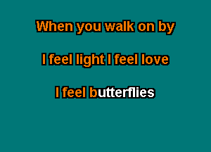 When you walk on by

I feel light I feel love

I feel butterflies