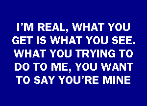 PM REAL, WHAT YOU
GET IS WHAT YOU SEE.
WHAT YOU TRYING TO
DO TO ME, YOU WANT
TO SAY YOURE MINE