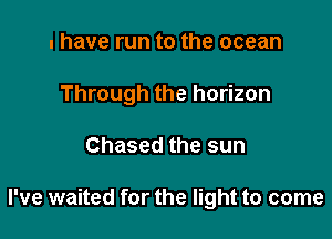 I have run to the ocean

Through the horizon

Chased the sun

I've waited for the light to come