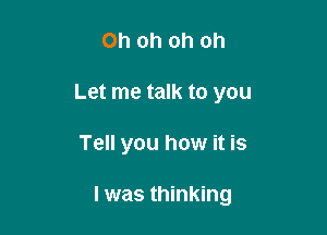 Oh oh oh oh
Let me talk to you

Tell you how it is

I was thinking