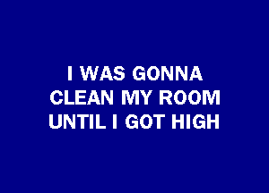 I WAS GONNA

CLEAN MY ROOM
UNTIL I GOT HIGH