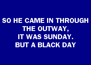 SO HE CAME IN THROUGH
THE OUTWAY,
IT WAS SUNDAY.
BUT A BLACK DAY