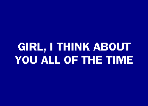 GIRL, I THINK ABOUT

YOU ALL OF THE TIME