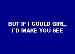 BUT IF I COULD GIRL,

PD MAKE YOU SEE