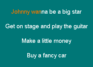 Johnny wanna be a big star

Get on stage and play the guitar

Make a little money

Buy a fancy car