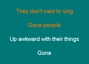 They don't want to sing

Gone people

Up awkward with their things

Gone