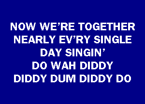 NOW WERE TOGETHER
NEARLY EWRY SINGLE
DAY SINGIW
D0 WAH DIDDY
DIDDY DUM DIDDY D0
