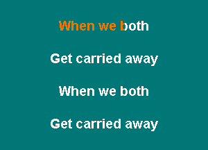 When we both
Get carried away

When we both

Get carried away