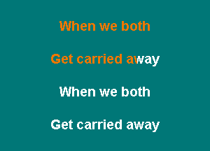 When we both
Get carried away

When we both

Get carried away