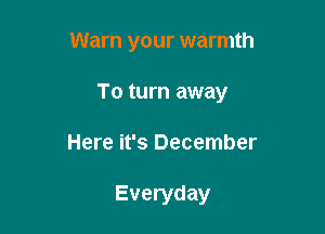 Warn your warmth

To turn away

Here it's December

Everyday