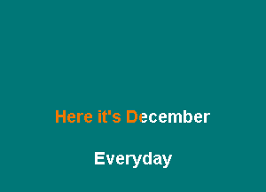 Here it's December

Everyday