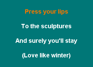 Press your lips

To the sculptures

And surely you'll stay

(Love like winter)