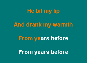 He bit my lip

And drank my warmth

From years before

From years before