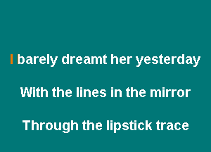 I barely dreamt her yesterday

With the lines in the mirror

Through the lipstick trace