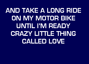 AND TAKE A LONG RIDE
ON MY MOTOR BIKE
UNTIL I'M READY
CRAZY LITI'LE THING
CALLED LOVE