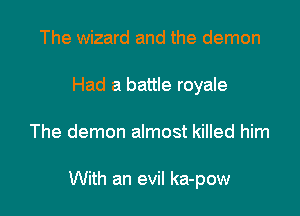The wizard and the demon
Had a battle royale

The demon almost killed him

With an evil ka-pow