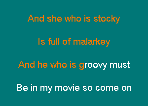 And she who is stocky

ls full of malarkey

And he who is groovy must

Be in my movie so come on