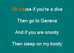 Oh cause if you're a diva
Then go to Geneva

And if you are snooty

Then sleep on my booty