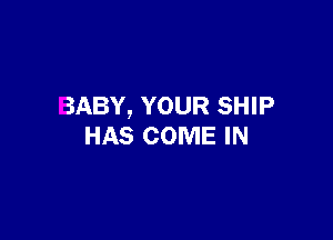 BABY, YOUR SHIP

HAS COME IN