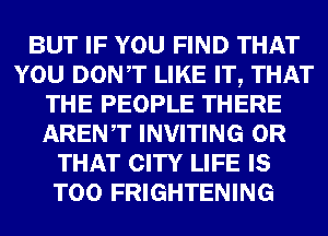 BUT IF YOU FIND THAT
YOU DONT LIKE IT, THAT
THE PEOPLE THERE
ARENT INVITING OR
THAT CITY LIFE IS
TOO FRIGHTENING