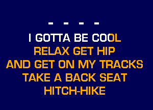 I GOTTA BE COOL
RELAX GET HIP
AND GET ON MY TRACKS
TAKE A BACK SEAT
HlTCH-HIKE