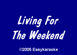 living For

7759 Weekend

(92005 Easykaraoke