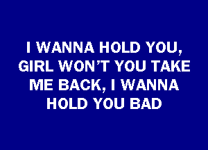 I WANNA HOLD YOU,
GIRL WONT YOU TAKE
ME BACK, I WANNA
HOLD YOU BAD